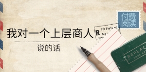 某公众号付费阅读:我对一个上层商人说的话(价值500元付费文章)-司马网创基地