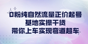 0粉纯自然流量正价起号基地实操干货,带你上车实现弯道超车-司马网创基地