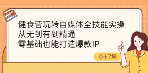 健食营玩转自媒体全技能实操,从无到有到精通,零基础也能打造爆款IP-司马网创基地