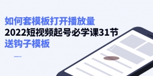 如何套模板打开播放量,2022短视频起号必学课31节,送钩子模板-司马网创基地