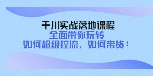 千川实战落地课程:全面带你玩转 如何超级控流、如何带货!-司马网创基地