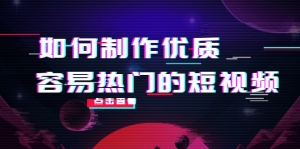 如何制作优质容易热门的短视频:别人没有的,我们都有 实操经验总结-司马网创基地
