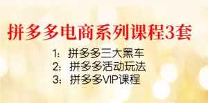 拼多多电商系列课程3套:拼多多三大黑车+拼多多活动玩法+拼多多VIP课程-司马网创基地