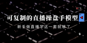 可复制的直播操盘手模型:新手做直播就学这一套就够了(12节课)-司马网创基地