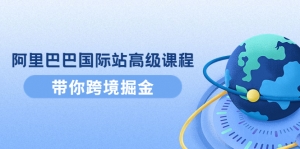 阿里巴巴国际站高级课程:带你跨境掘金,选品+优化+广告+推广-司马网创基地