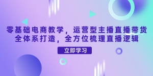 零基础电商教学,运营型主播直播带货全体系打造,全方位梳理直播逻辑-司马网创基地