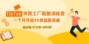 TikTok外贸工厂陪跑训练营：一个月开拓TK底盘新渠道 基础+实操+高阶篇！-司马网创基地