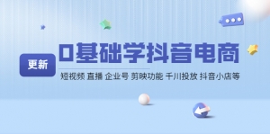 0基础学抖音电商【更新】短视频 直播 企业号 剪映功能 千川投放 抖音小店等-司马网创基地