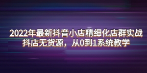 2022年最新抖音小店精细化店群实战,抖店无货源,从0到1系统教学-司马网创基地