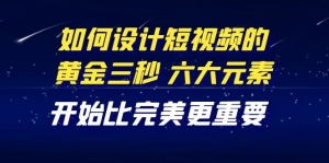 教你如何设计短视频的黄金三秒,六大元素,开始比完美更重要(27节课)-司马网创基地