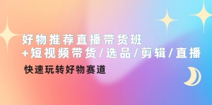 好物推荐直播带货班+短视频带货/选品/剪辑/直播,快速玩转好物赛道-司马网创基地