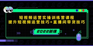 2022短视频运营实操训练营课程,提升短视频运营技巧+直播间带货技巧-司马网创基地