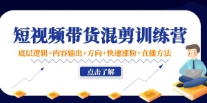 短视频带货混剪训练营：底层逻辑+内容输出+方向+快速涨粉+直播方法！-司马网创基地