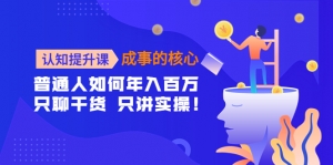 认知提升课-成事的核心:普通人如何年入百万,只聊干货 只讲实操!-司马网创基地
