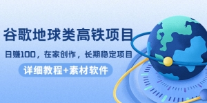 谷歌地球类高铁项目，日赚100，在家创作，长期稳定项目（教程+素材软件）-司马网创基地