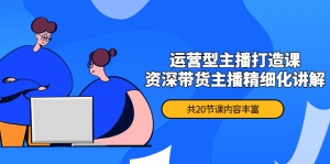 月销千万操盘手-运营型主播打造课，资深带货主播精细化讲解（20节课）-司马网创基地