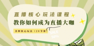 直播核心玩法：教你如何成为直播大咖，各种核心玩法（20节课）-司马网创基地