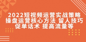 2022短视频运营实战策略：操盘运营核心方法 留人技巧促单话术 提高流量等-司马网创基地