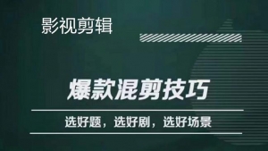 影视剪辑爆款混剪技巧,选好题,选好剧,选好场景,识别好爆款-司马网创基地