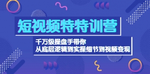 短视频特特训营:千万级操盘手带你从底层逻辑到实操细节到变现-价值2580-司马网创基地