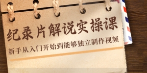 纪录片解说实操课,新手从入门开始到能够独立制作视频(22节课)-司马网创基地