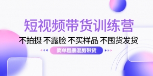 短视频带货训练营:不拍摄 不露脸 不买样品 不囤货发货 简单粗暴混剪带货-司马网创基地