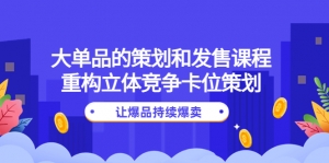 大单品的策划和发售课程:重构立体竞争卡位策划,让爆品持续爆卖-司马网创基地