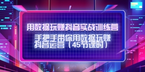 用数据玩赚抖音实战训练营:手把手带你用数据玩赚抖音运营(45节课时)-司马网创基地