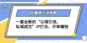 自媒体IP训练营(12+13期)一套全新的“公域引流,私域成交”IP打法 开单赚钱-司马网创基地