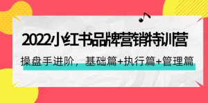 2022小红书品牌营销特训营:操盘手进阶,基础篇+执行篇+管理篇(42节)-司马网创基地
