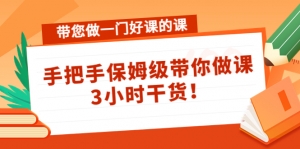 带您做一门好课的课:手把手保姆级带你做课,3小时干货!-司马网创基地