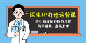 医生IP打造运营课,医生新媒体矩阵的搭建,简单粗暴,直接上手-司马网创基地