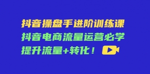 抖音操盘手进阶训练课:抖音电商流量运营必学,提升流量+转化!-司马网创基地