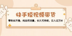 快手短视频带货:零粉丝开撸,纯自然流量,长久可持续,日入过万W-司马网创基地