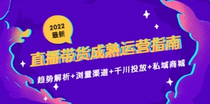 2022最新直播带货成熟运营指南:趋势解析+浏量渠道+千川投放+私域商城-司马网创基地