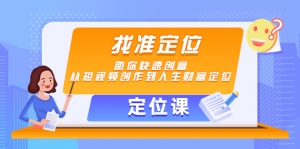 【定位课】找准定位,助你快速创富,从短视频创作到人生财富定位-司马网创基地