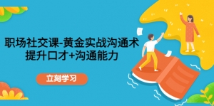职场社交课：黄金实战沟通术，提升口才+沟通能力-司马网创基地