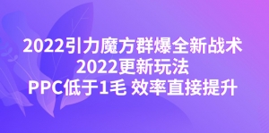 2022引力魔方群爆全新战术:2022更新玩法,PPC低于1毛 效率直接提升-司马网创基地