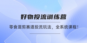 好物推广投流训练营:零食混剪赛道投流玩法,全系统课程!-司马网创基地