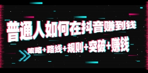 普通人如何在抖音赚到钱:策略+路线+规则+突破+赚钱(10节课)-司马网创基地