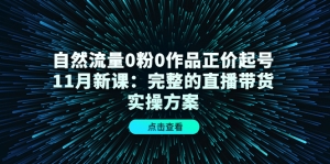 自然流量0粉0作品正价起号11月新课:完整的直播带货实操方案!-司马网创基地