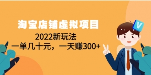 淘宝店铺虚拟项目：2022新玩法，一单几十元，一天赚300+（59节课）-司马网创基地