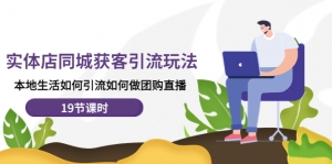 实体店同城获客引流玩法,本地生活如何引流如何做团购直播(19节课时)-司马网创基地