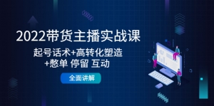 2022带货主播实战课:起号话术+高转化塑造+憋单 停留 互动 全面讲解-司马网创基地