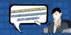 实体老板如何做短视频:带你玩转短视频全套操作流程,流量+业绩倍增!-司马网创基地