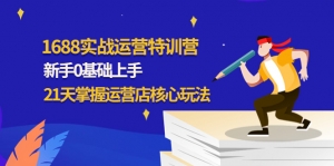 1688实战特训营:新手0基础上手,21天掌握运营店核心玩法-司马网创基地