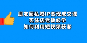 朋友圈私域IP变现成交课:实体店老板必学,如何利用短视频获客-司马网创基地