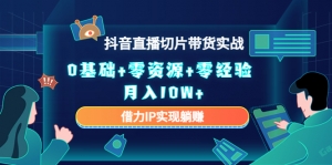 2023抖音直播切片带货实战,0基础+零资源+零经验 月入10W+借力IP实现躺赚-司马网创基地