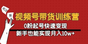 视频号带货训练营：0粉起号快速变现，新手也能实现月入10w+-司马网创基地