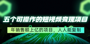 五个可操作的短视频变现项目：年销售额上亿的项目，人人能复制-司马网创基地